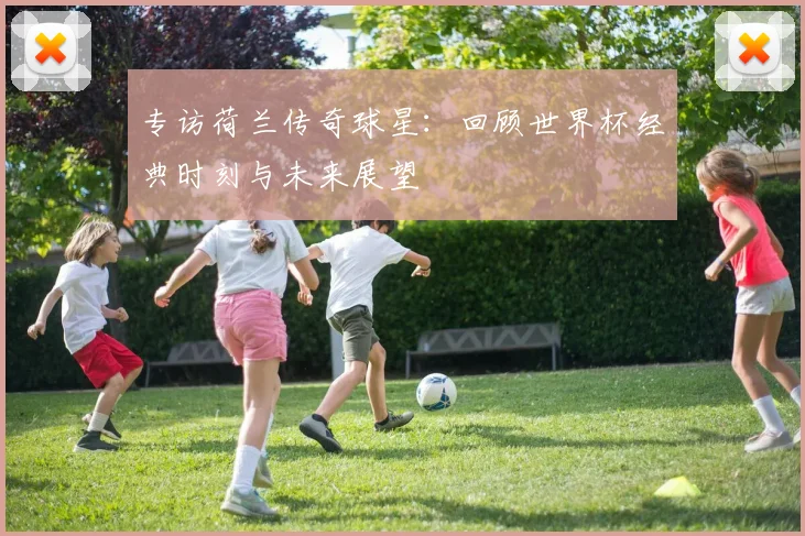 专访荷兰传奇球星：回顾世界杯经典时刻与未来展望