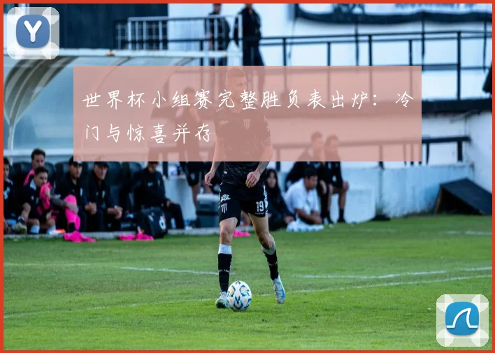 世界杯小组赛完整胜负表出炉：冷门与惊喜并存