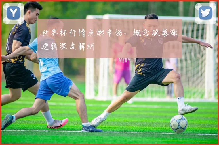 世界杯行情点燃市场，概念股暴涨逻辑深度解析