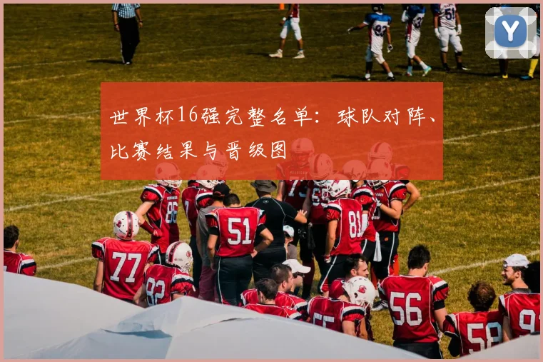 世界杯16强完整名单:球队对阵、比赛结果与晋级图