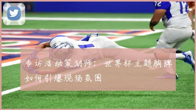 专访活动策划师:世界杯主题胸牌如何引爆现场氛围