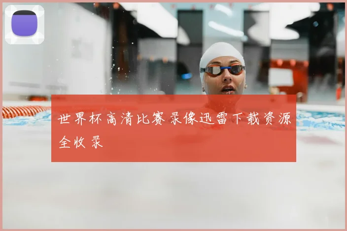 世界杯高清比赛录像迅雷下载资源全收录