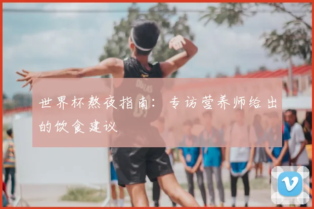世界杯熬夜指南:专访营养师给出的饮食建议