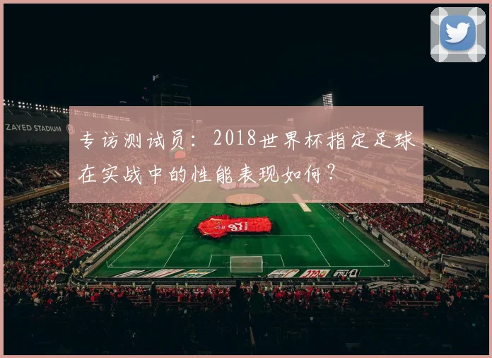 专访测试员:2018世界杯指定足球在实战中的性能表现如何?