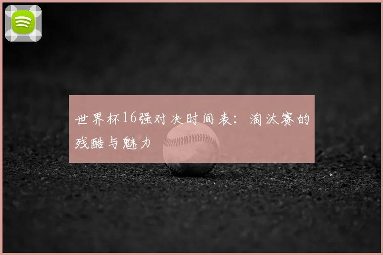 世界杯16强对决时间表：淘汰赛的残酷与魅力