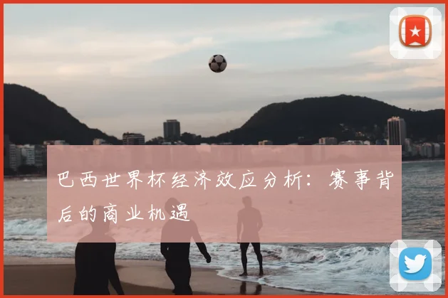 巴西世界杯经济效应分析：赛事背后的商业机遇