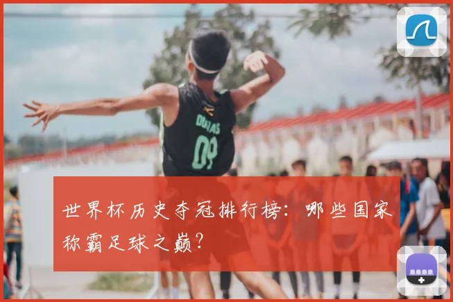 世界杯历史夺冠排行榜:哪些国家称霸足球之巅?