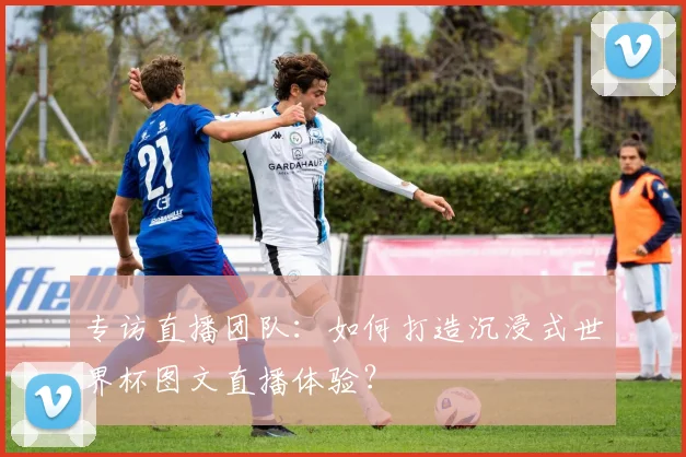 专访直播团队:如何打造沉浸式世界杯图文直播体验?