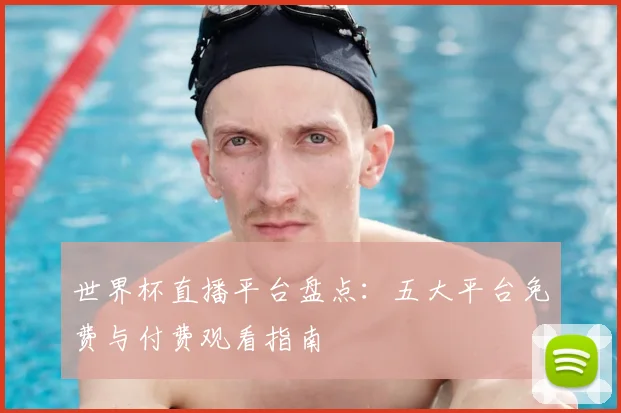 世界杯直播平台盘点:五大平台免费与付费观看指南