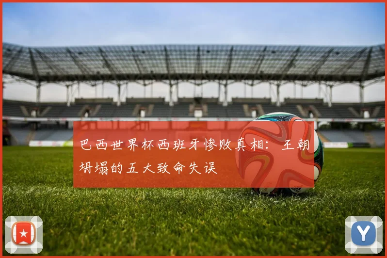 巴西世界杯西班牙惨败真相：王朝坍塌的五大致命失误