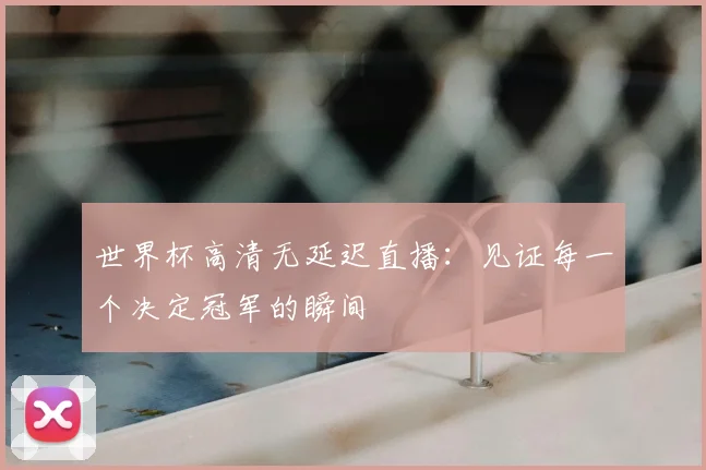 世界杯高清无延迟直播:见证每一个决定冠军的瞬间