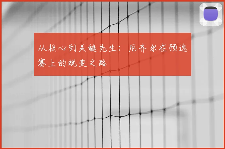 从核心到关键先生:厄齐尔在预选赛上的蜕变之路