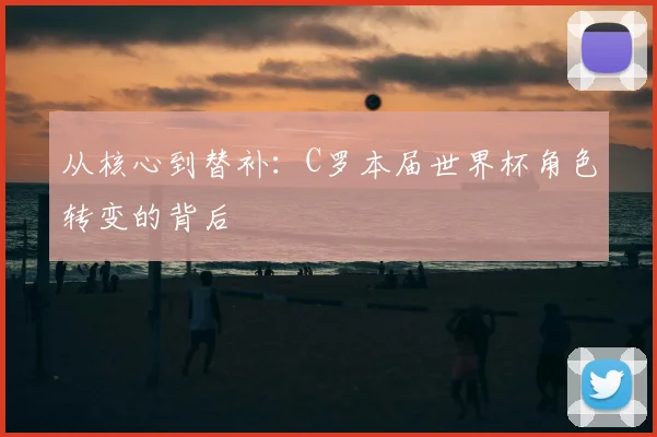 从核心到替补:C罗本届世界杯角色转变的背后
