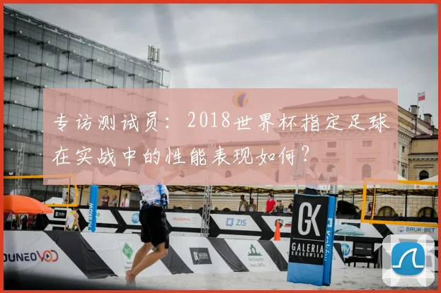 专访测试员:2018世界杯指定足球在实战中的性能表现如何?