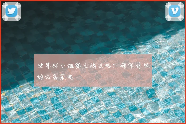 世界杯小组赛出线攻略:确保晋级的必备策略