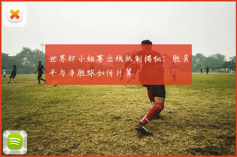 世界杯小组赛出线机制揭秘：胜负平与净胜球如何计算