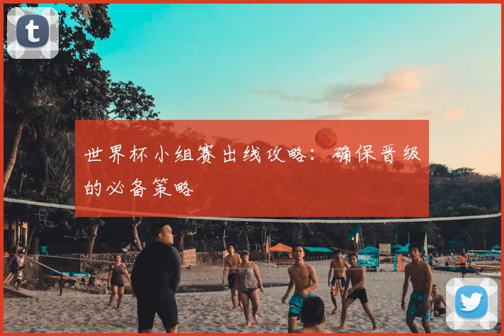世界杯小组赛出线攻略:确保晋级的必备策略
