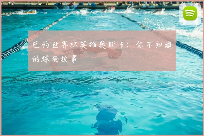 巴西世界杯英雄奥斯卡：你不知道的球场故事