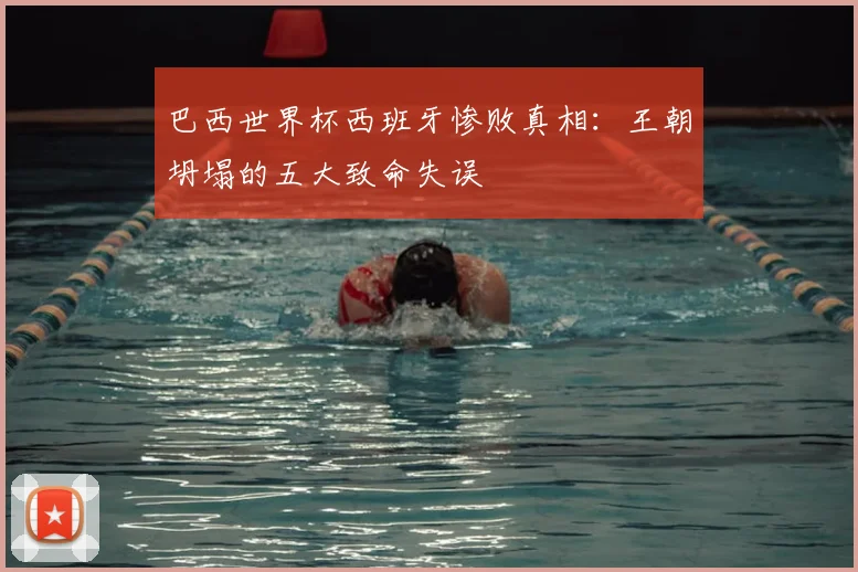 巴西世界杯西班牙惨败真相：王朝坍塌的五大致命失误