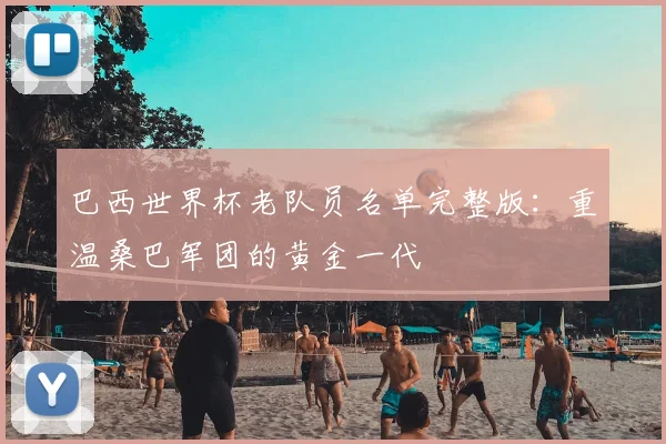 巴西世界杯老队员名单完整版：重温桑巴军团的黄金一代