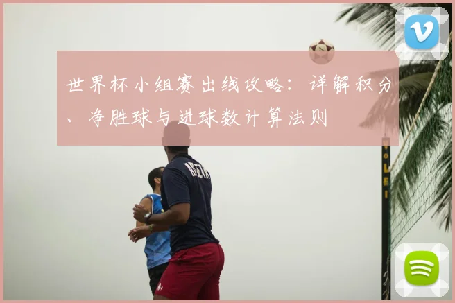 世界杯小组赛出线攻略:详解积分、净胜球与进球数计算法则