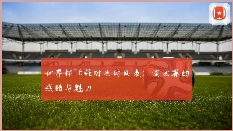 世界杯16强对决时间表:淘汰赛的残酷与魅力