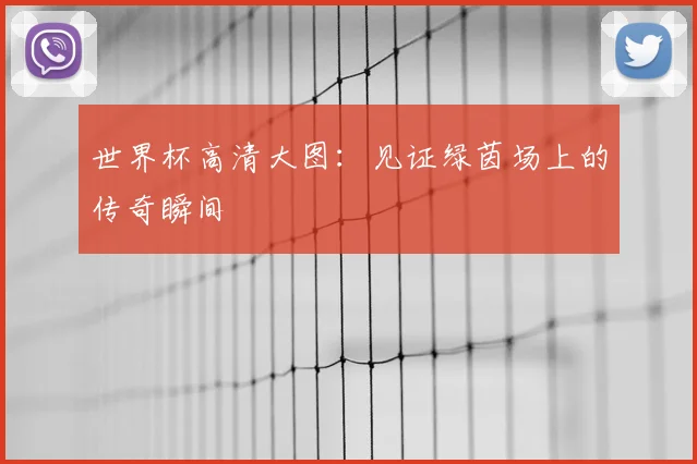 世界杯高清大图：见证绿茵场上的传奇瞬间
