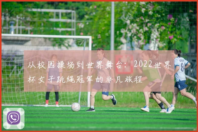 从校园操场到世界舞台:2022世界杯女子跳绳冠军的非凡旅程