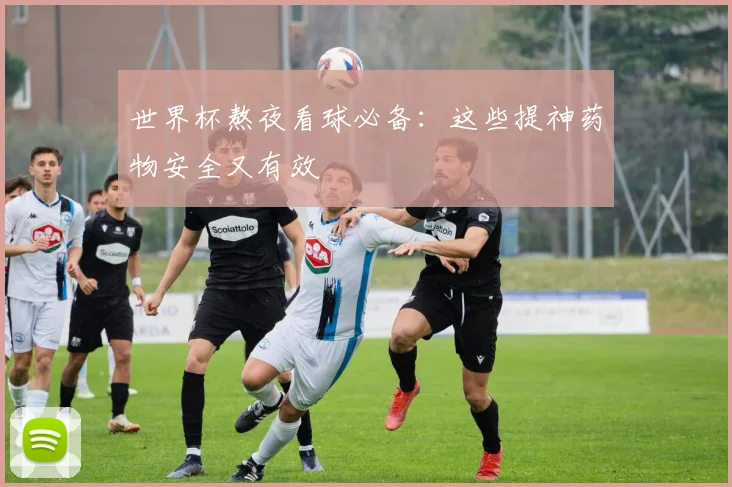 世界杯熬夜看球必备:这些提神药物安全又有效