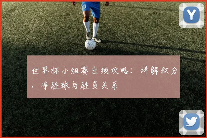 世界杯小组赛出线攻略:详解积分、净胜球与胜负关系