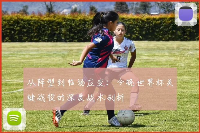 从阵型到临场应变:今晚世界杯关键战役的深度战术剖析