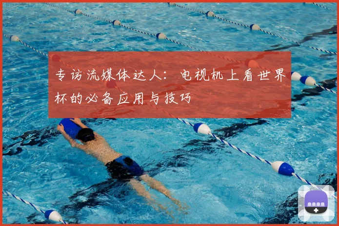 专访流媒体达人:电视机上看世界杯的必备应用与技巧