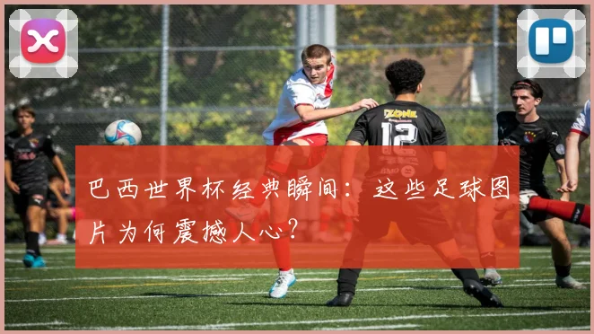 巴西世界杯经典瞬间：这些足球图片为何震撼人心？