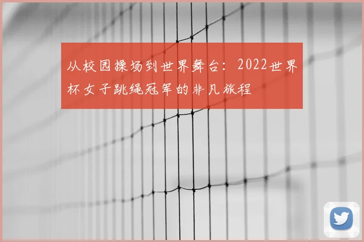 从校园操场到世界舞台:2022世界杯女子跳绳冠军的非凡旅程