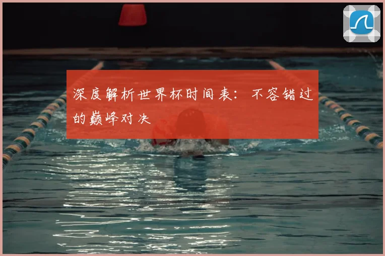 深度解析世界杯时间表：不容错过的巅峰对决