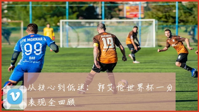 从核心到低迷:郭艾伦世界杯一分表现全回顾
