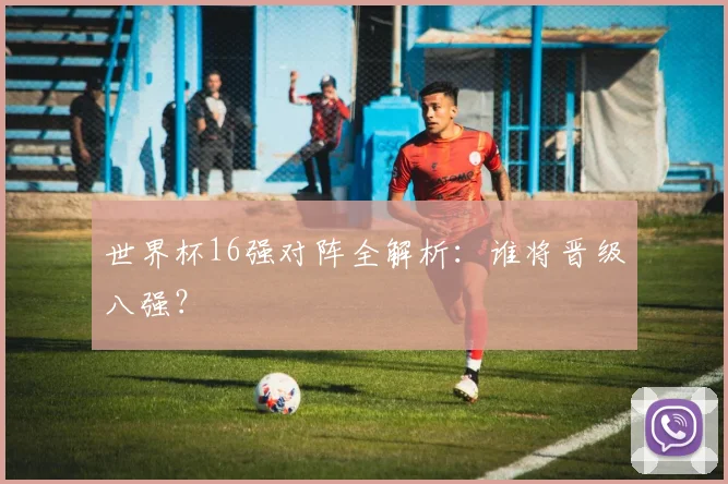 世界杯16强对阵全解析：谁将晋级八强？