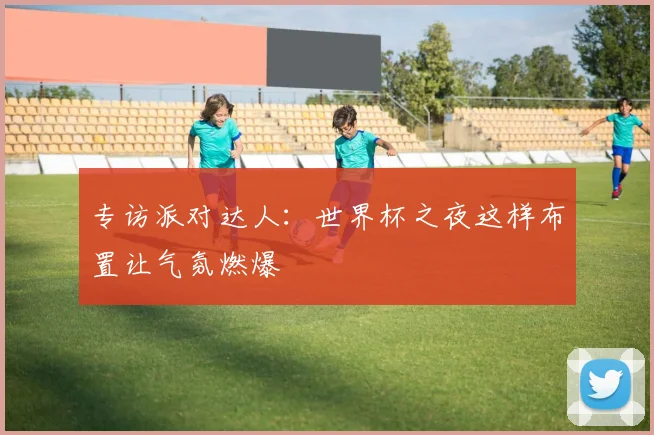 专访派对达人：世界杯之夜这样布置让气氛燃爆