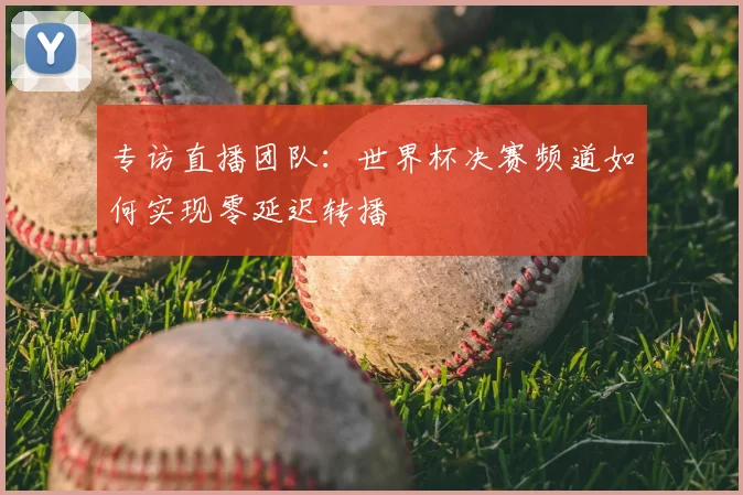 专访直播团队:世界杯决赛频道如何实现零延迟转播
