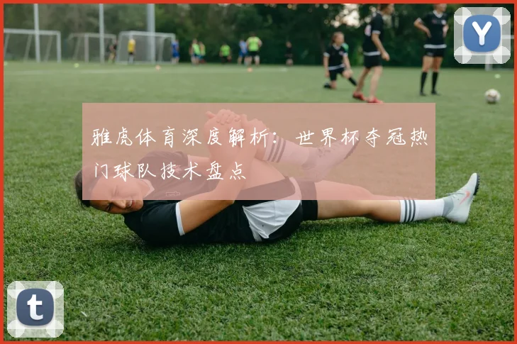 雅虎体育深度解析：世界杯夺冠热门球队技术盘点