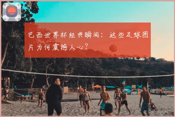巴西世界杯经典瞬间：这些足球图片为何震撼人心？