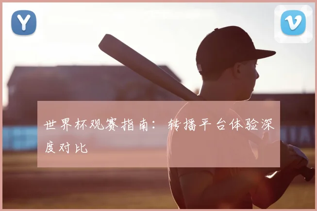 世界杯观赛指南：转播平台体验深度对比