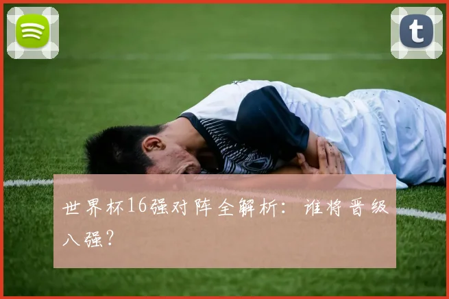 世界杯16强对阵全解析:谁将晋级八强?
