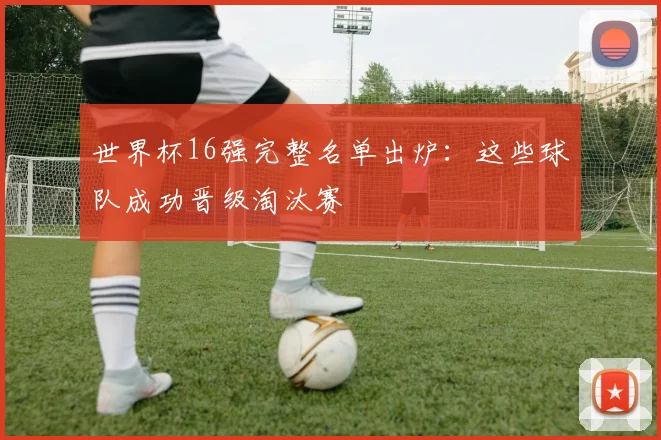 世界杯16强完整名单出炉:这些球队成功晋级淘汰赛