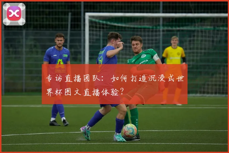 专访直播团队:如何打造沉浸式世界杯图文直播体验?