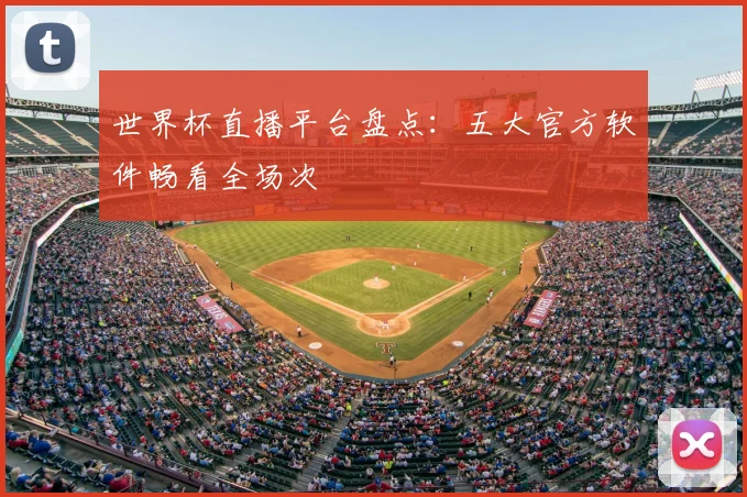 世界杯直播平台盘点:五大官方软件畅看全场次