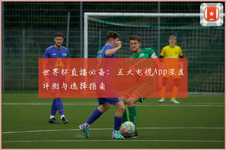 世界杯直播必备：五大电视App深度评测与选择指南