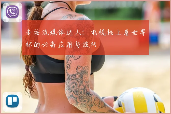 专访流媒体达人:电视机上看世界杯的必备应用与技巧