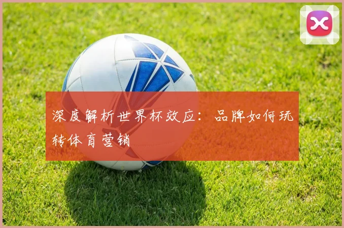 深度解析世界杯效应：品牌如何玩转体育营销