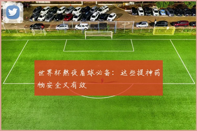 世界杯熬夜看球必备:这些提神药物安全又有效